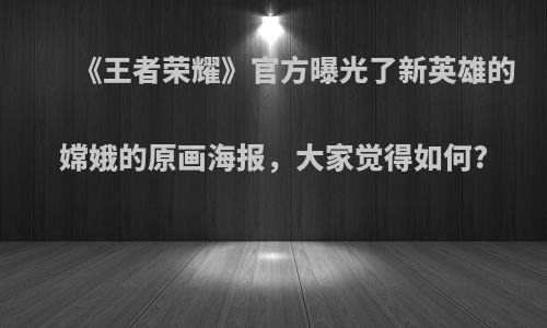 《王者荣耀》官方曝光了新英雄的嫦娥的原画海报，大家觉得如何?