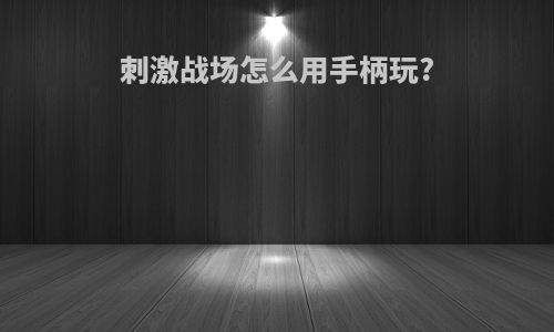 刺激战场怎么用手柄玩?