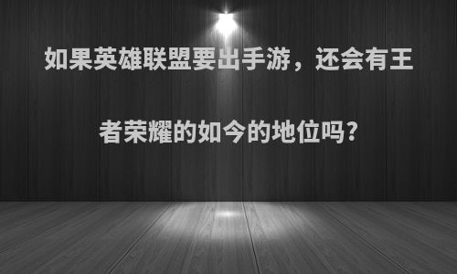 如果英雄联盟要出手游，还会有王者荣耀的如今的地位吗?
