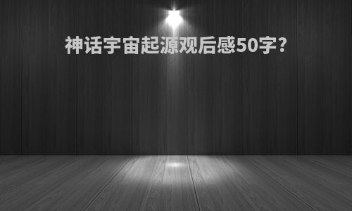 神话宇宙起源观后感50字?