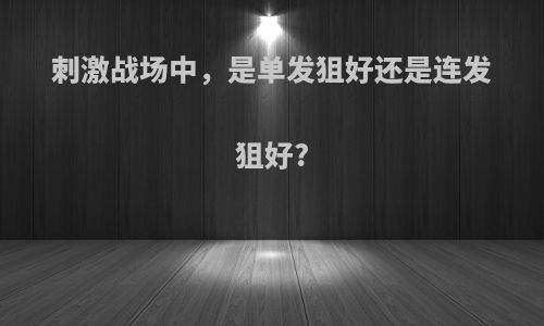 刺激战场中，是单发狙好还是连发狙好?