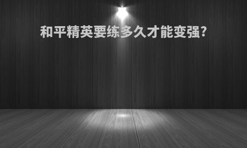 和平精英要练多久才能变强?