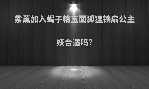 紫薰加入蝎子精玉面狐狸铁扇公主妖合适吗?