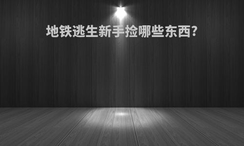 地铁逃生新手捡哪些东西?