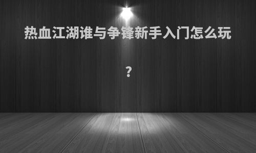 热血江湖谁与争锋新手入门怎么玩?