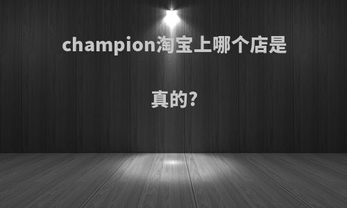 champion淘宝上哪个店是真的?