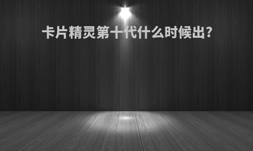 卡片精灵第十代什么时候出?