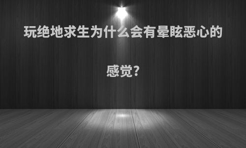 玩绝地求生为什么会有晕眩恶心的感觉?