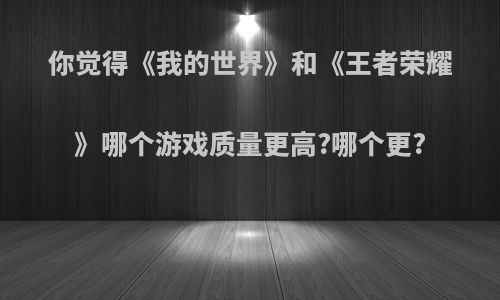 你觉得《我的世界》和《王者荣耀》哪个游戏质量更高?哪个更?