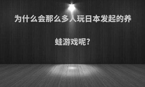 为什么会那么多人玩日本发起的养蛙游戏呢?