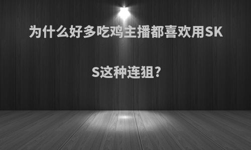 为什么好多吃鸡主播都喜欢用SKS这种连狙?