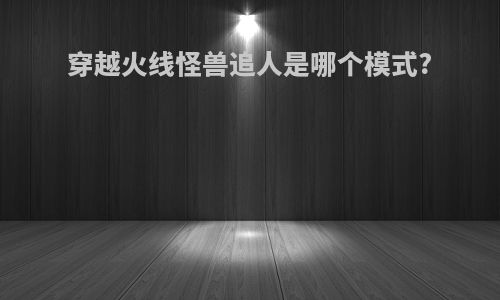 穿越火线怪兽追人是哪个模式?