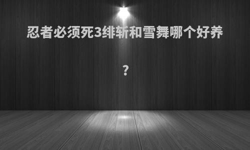忍者必须死3绯斩和雪舞哪个好养?