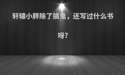 轩辕小胖除了搞鬼，还写过什么书呀?