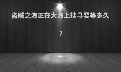 盗贼之海正在大海上搜寻要等多久?
