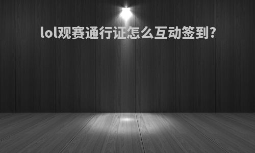 lol观赛通行证怎么互动签到?