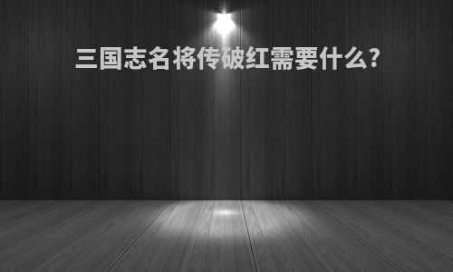 三国志名将传破红需要什么?