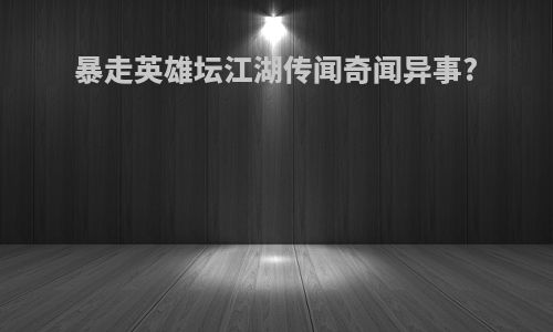 暴走英雄坛江湖传闻奇闻异事?