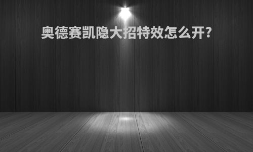 奥德赛凯隐大招特效怎么开?