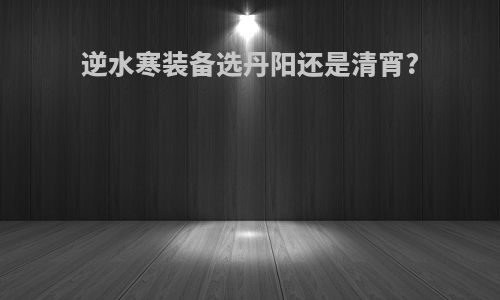 逆水寒装备选丹阳还是清宵?