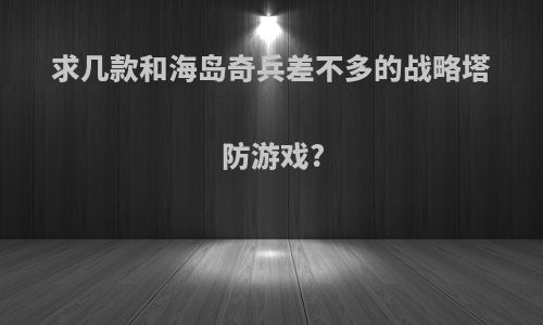 求几款和海岛奇兵差不多的战略塔防游戏?