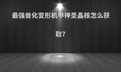 最强兽化变形机甲神圣晶核怎么获取?