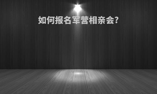 如何报名军营相亲会?