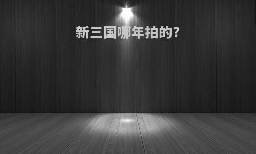 新三国哪年拍的?