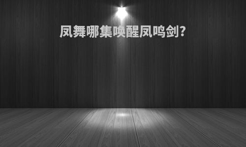 凤舞哪集唤醒凤鸣剑?