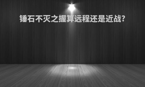 锤石不灭之握算远程还是近战?