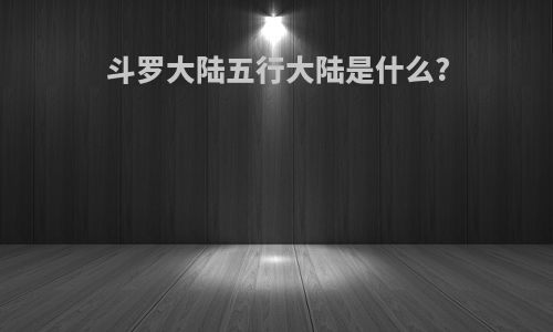斗罗大陆五行大陆是什么?