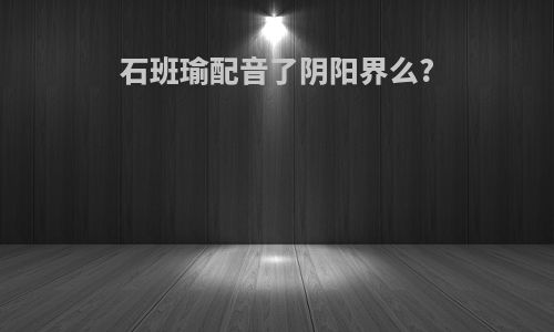 石班瑜配音了阴阳界么?