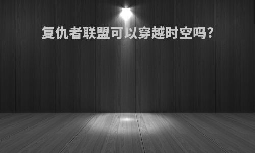 复仇者联盟可以穿越时空吗?