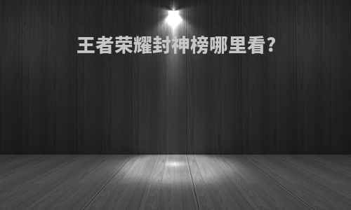 王者荣耀封神榜哪里看?