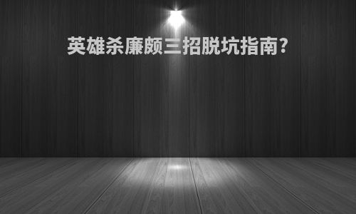 英雄杀廉颇三招脱坑指南?