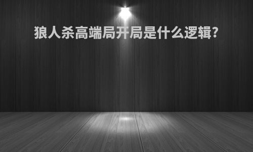 狼人杀高端局开局是什么逻辑?