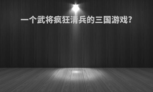 一个武将疯狂清兵的三国游戏?