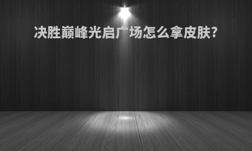 决胜巅峰光启广场怎么拿皮肤?