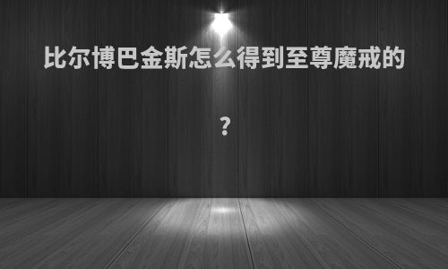 比尔博巴金斯怎么得到至尊魔戒的?
