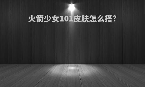 火箭少女101皮肤怎么搭?