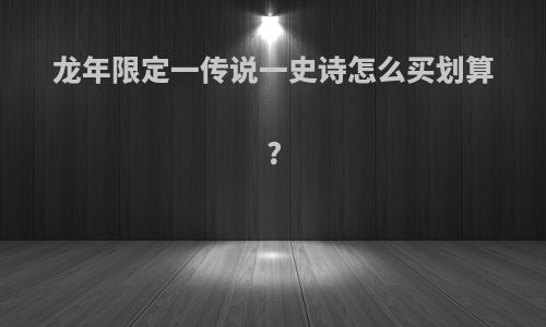 龙年限定一传说一史诗怎么买划算?