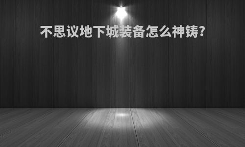 不思议地下城装备怎么神铸?