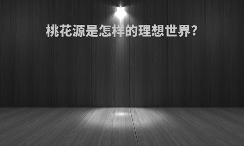 桃花源是怎样的理想世界?