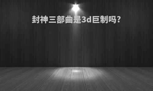 封神三部曲是3d巨制吗?