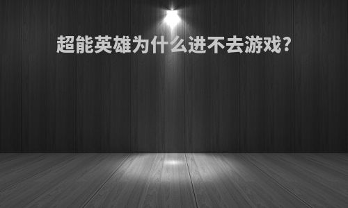 超能英雄为什么进不去游戏?