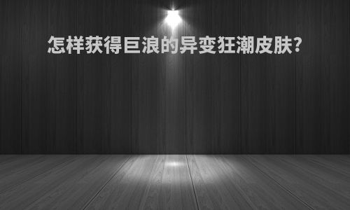 怎样获得巨浪的异变狂潮皮肤?