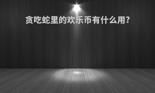 贪吃蛇里的欢乐币有什么用?