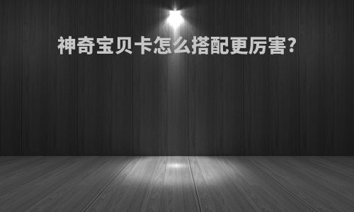 神奇宝贝卡怎么搭配更厉害?