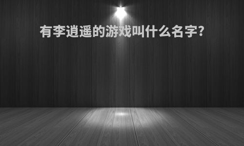 有李逍遥的游戏叫什么名字?
