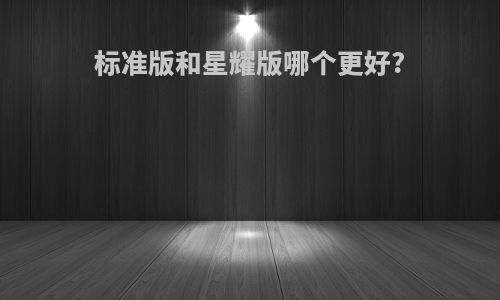 标准版和星耀版哪个更好?